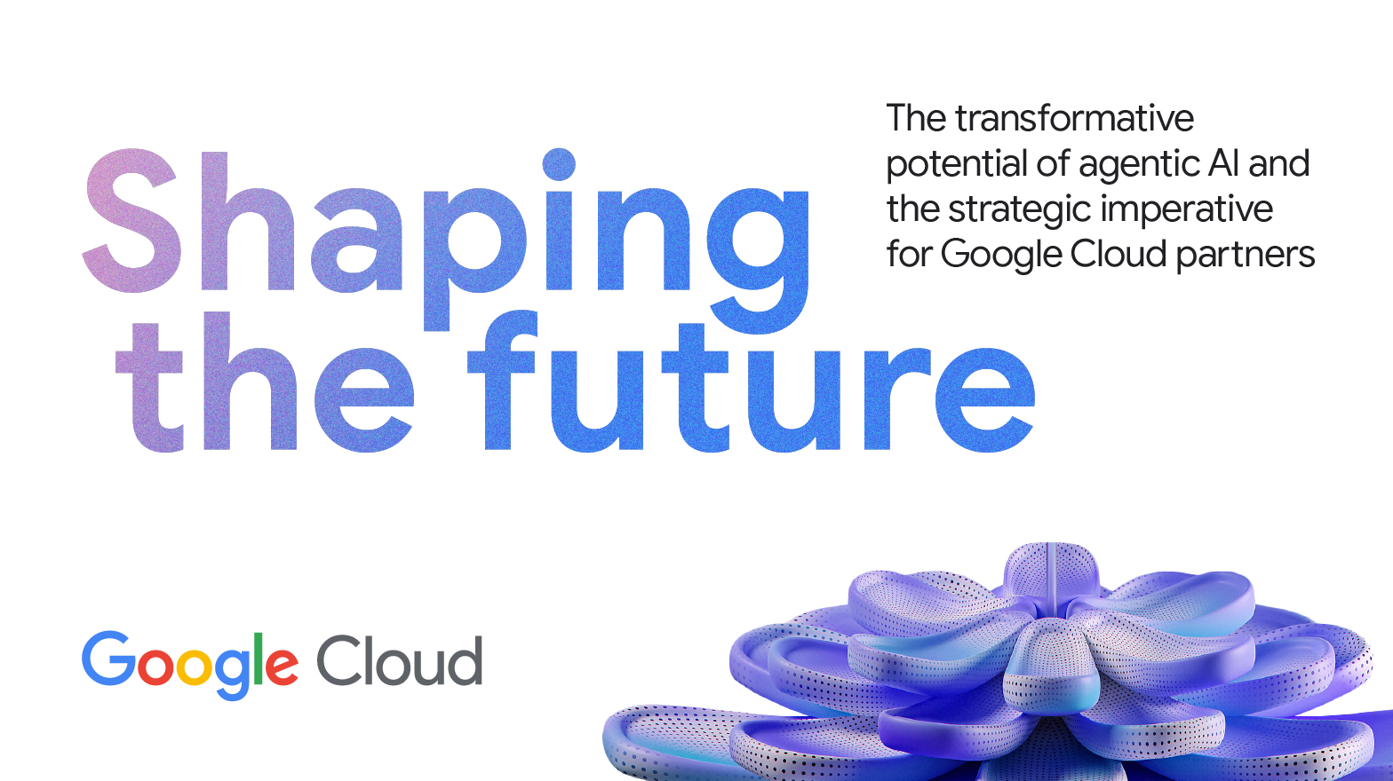 Text copy: Shaping the future. The transformative potential of agentic AI and the strategic imperative for Google Cloud partners. Logo: Google Cloud. Image: AI generated flower.